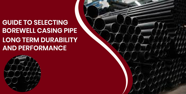 Guide to Selecting Borewell Casing Pipe for Long Term Durability and Performance